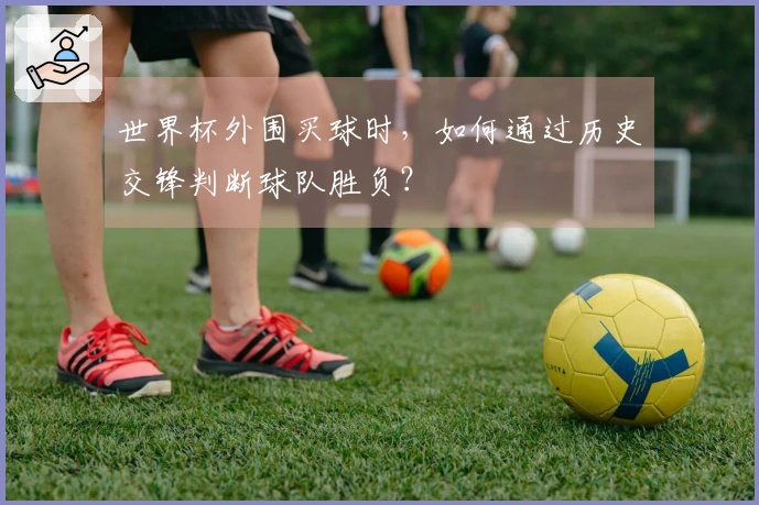 世界杯外围买球时，如何通过历史交锋判断球队胜负？