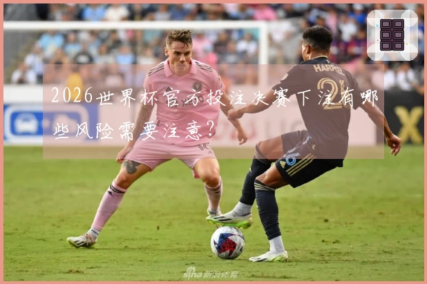 2026世界杯官方投注决赛下注有哪些风险需要注意？