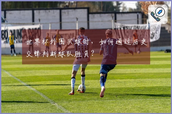 世界杯外围买球时，如何通过历史交锋判断球队胜负？